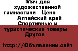 Мяч для художественной гимнастики › Цена ­ 1 000 - Алтайский край Спортивные и туристические товары » Другое   